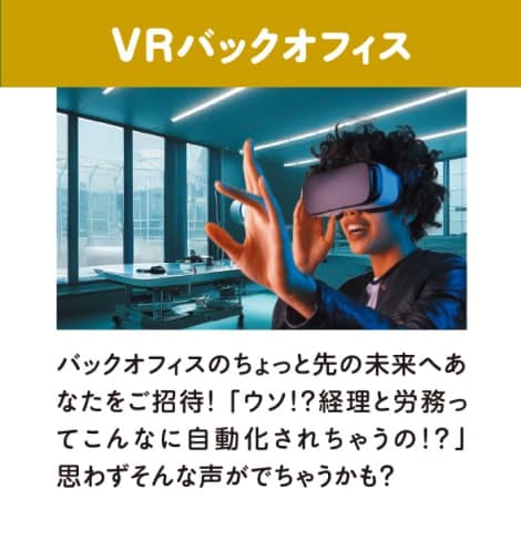 VRバックオフィス・バックオフィスのちょっと先の未来へあなたをご招待！「ウソ！？経理と労務ってこんなに自動化されちゃうの！？」思わずそんな声が出ちゃうかも？