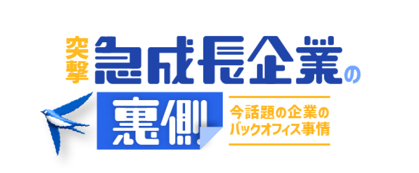 突撃！急成長企業の裏側 ~今話題の企業のバックオフィス事情~