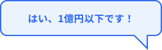 はい、1億円以下です！