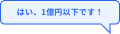 はい、1億円以下です！