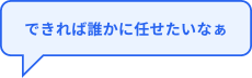 できれば誰かに任せたいなぁ