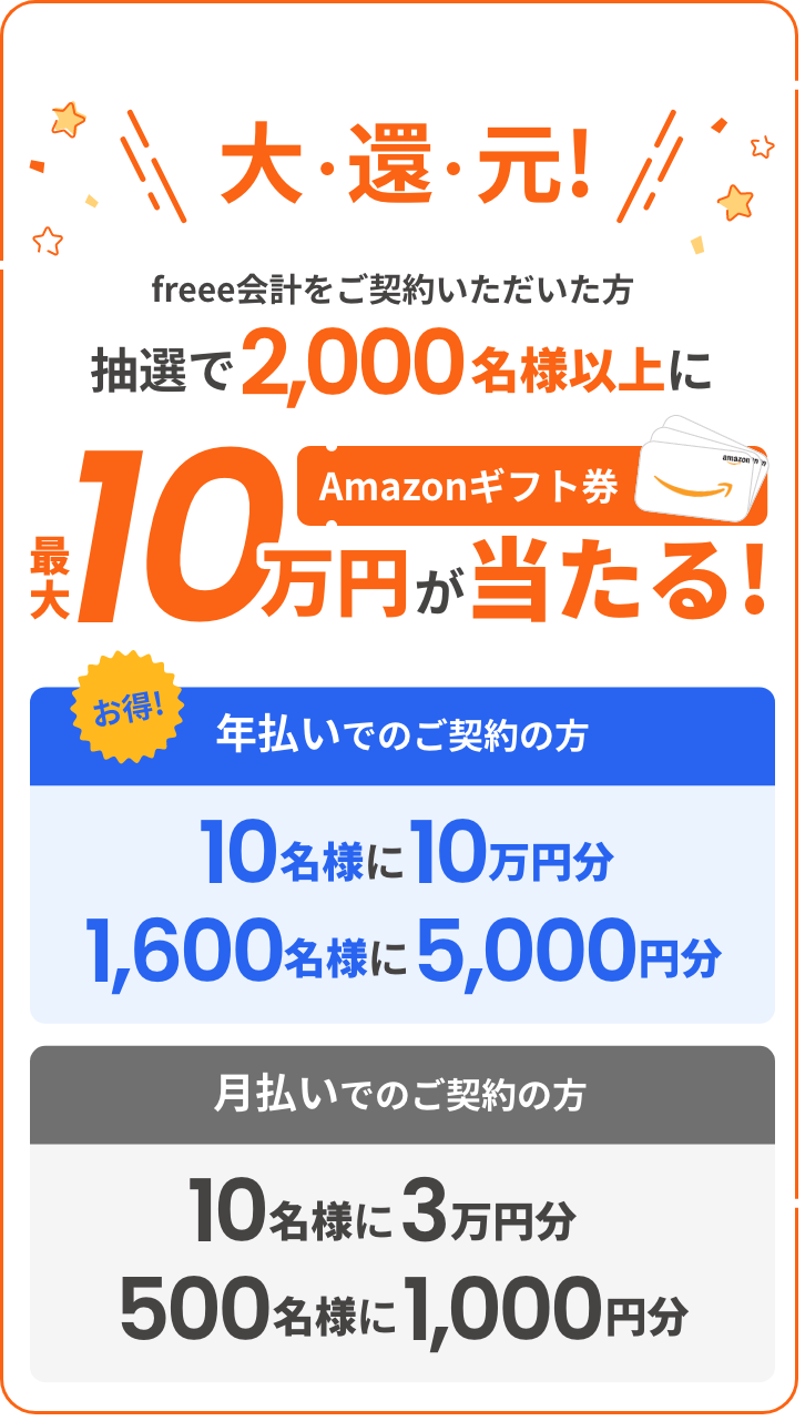 大還元！freeeをご契約いただいた方抽選で2,000名様以上にAmazonギフト券最大10万円が当たる！　お得！年払いでのご契約の方-10名様に10万円分、1600名様に5000円分　月払いでのご契約の方-10名様に3万円分500名様に1000円分