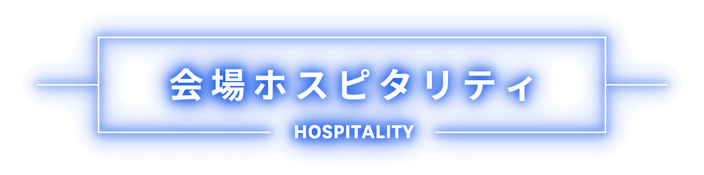 会場ホスピタリティ HOSPITALITY