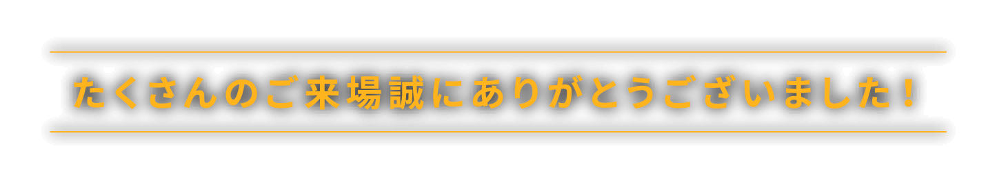 たくさんのご来場誠にありがとうございました！