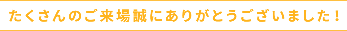 たくさんのご来場誠にありがとうございました！