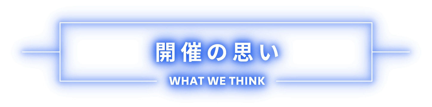 開催の思い What We Think