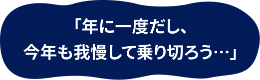 「年に一度だし、今年も我慢して乗り切ろう…」