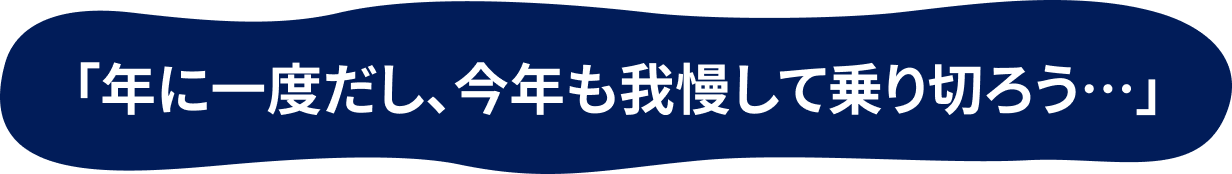 「年に一度だし、今年も我慢して乗り切ろう…」
