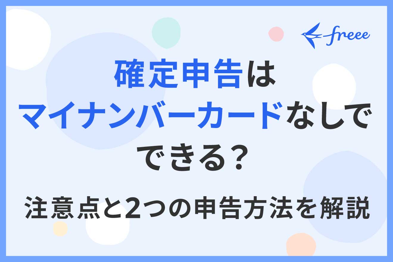 確定申告はマイナンバーカードなしでできる？注意点と2つの申告方法を解説 | 経営者から担当者にまで役立つバックオフィス基礎知識 | クラウド会計ソフト  freee
