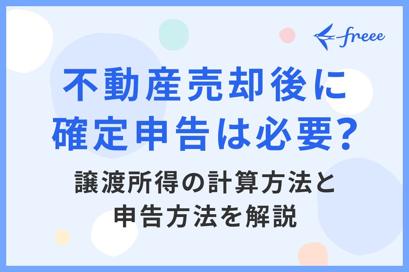 不動産売却後に確定申告は必要？譲渡所得の計算方法と申告方法を解説 | 経営者から担当者にまで役立つバックオフィス基礎知識 | クラウド会計ソフト  freee