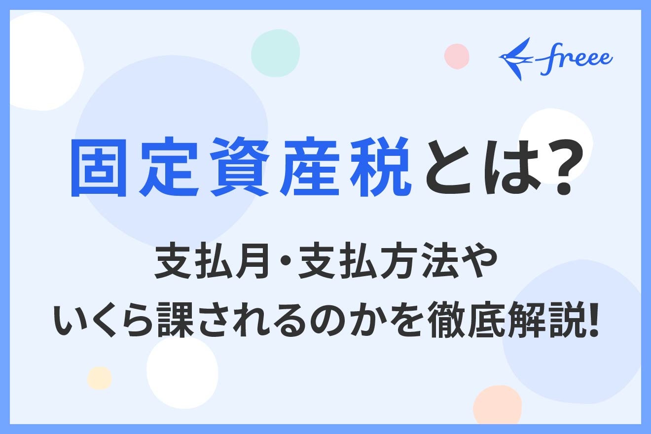 固定資産税とは？支払月・支払方法やいくら課されるのかを徹底解説！ | 経営者から担当者にまで役立つバックオフィス基礎知識 | クラウド会計ソフト  freee