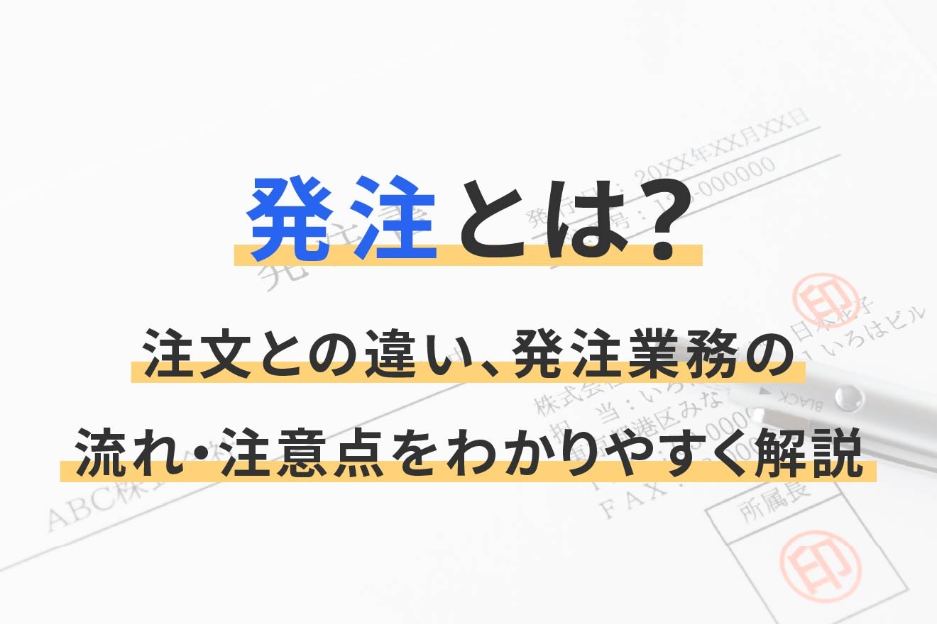 発注とは？注文との違い、発注業務の流れ・注意点をわかりやすく解説 