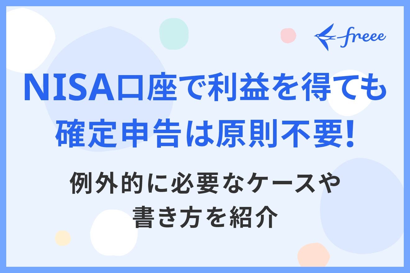 NISA口座で利益を得ても確定申告は原則不要！ 例外的に必要なケースや書き方を紹介 | 経営者から担当者にまで役立つバックオフィス基礎知識 |  クラウド会計ソフト freee