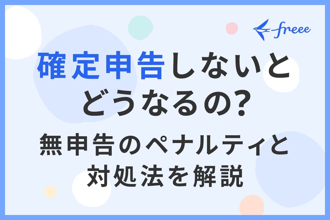 確定申告しないとどうなるの？ 無申告のペナルティと対処法を解説