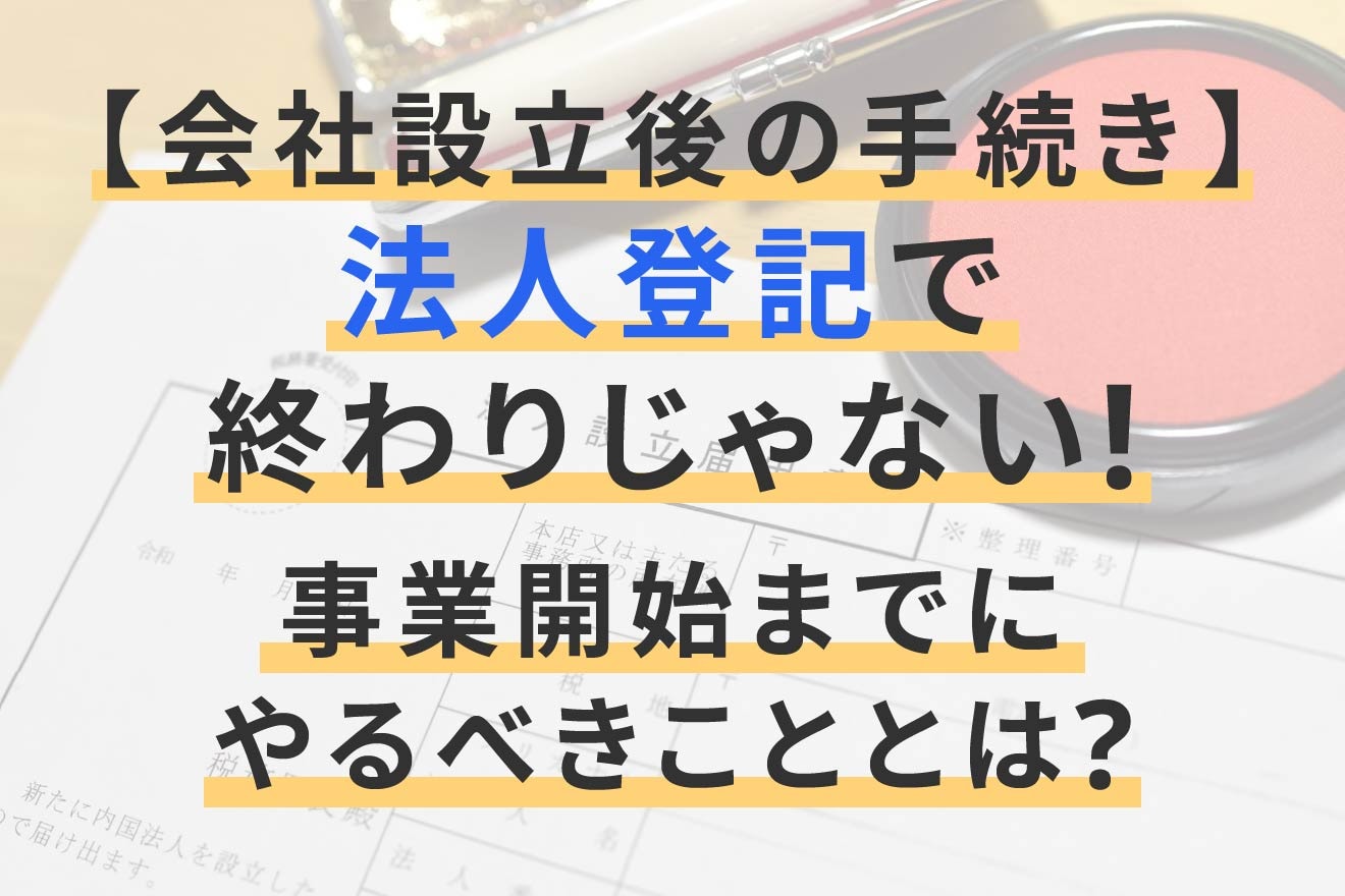 【会社設立後の手続き】法人登記で終わりじゃない！事業開始までにやるべきこととは？