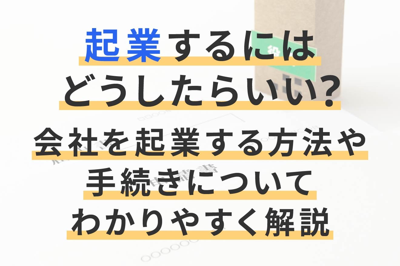 起業するにはどうしたらいい?会社を起業する方法や手続きについてわかりやすく解説