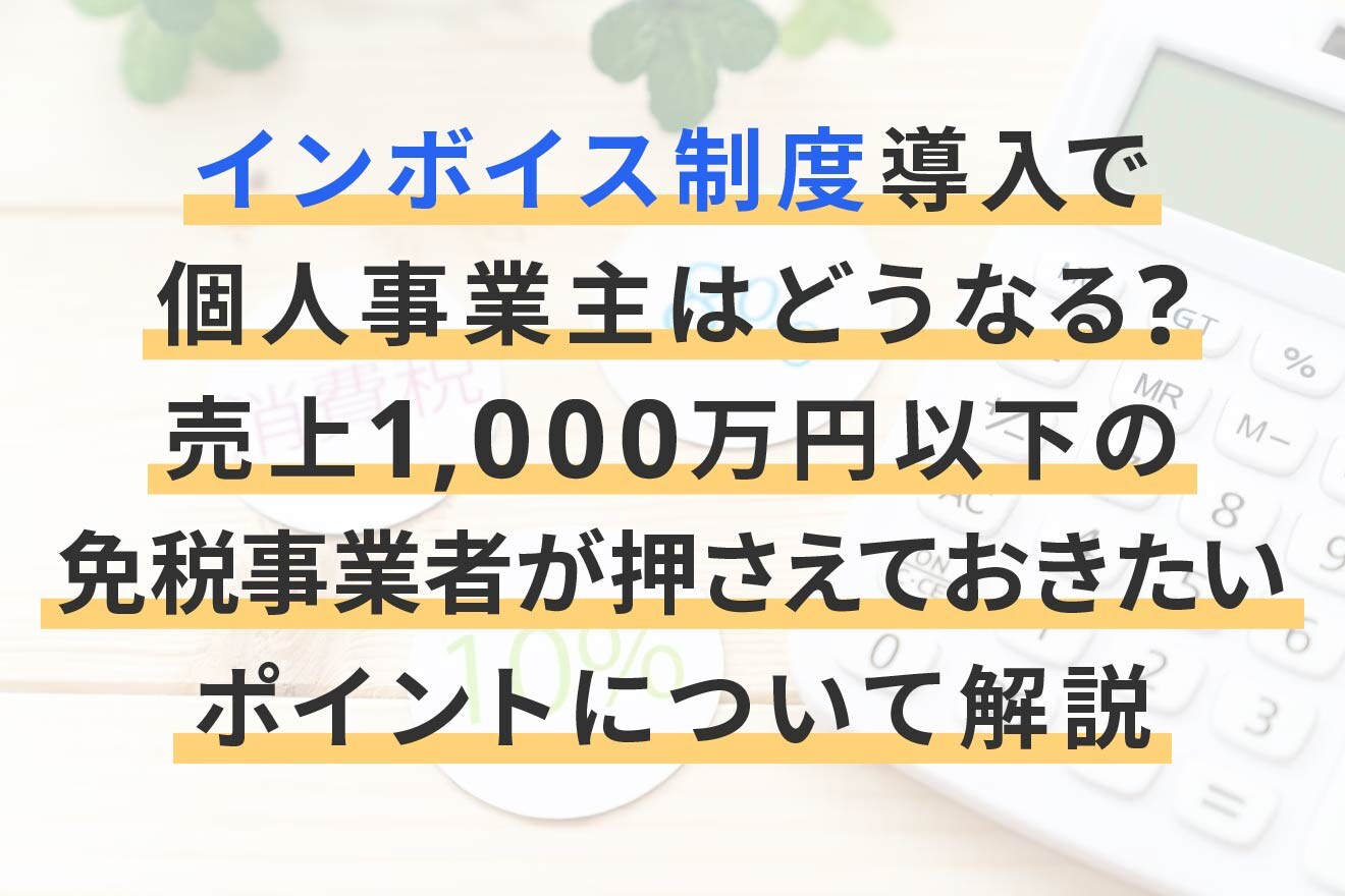 インボイス制度で個人事業主はどうなる？売上1000万円以下の免税事業者が押さえておきたいポイントについて解説