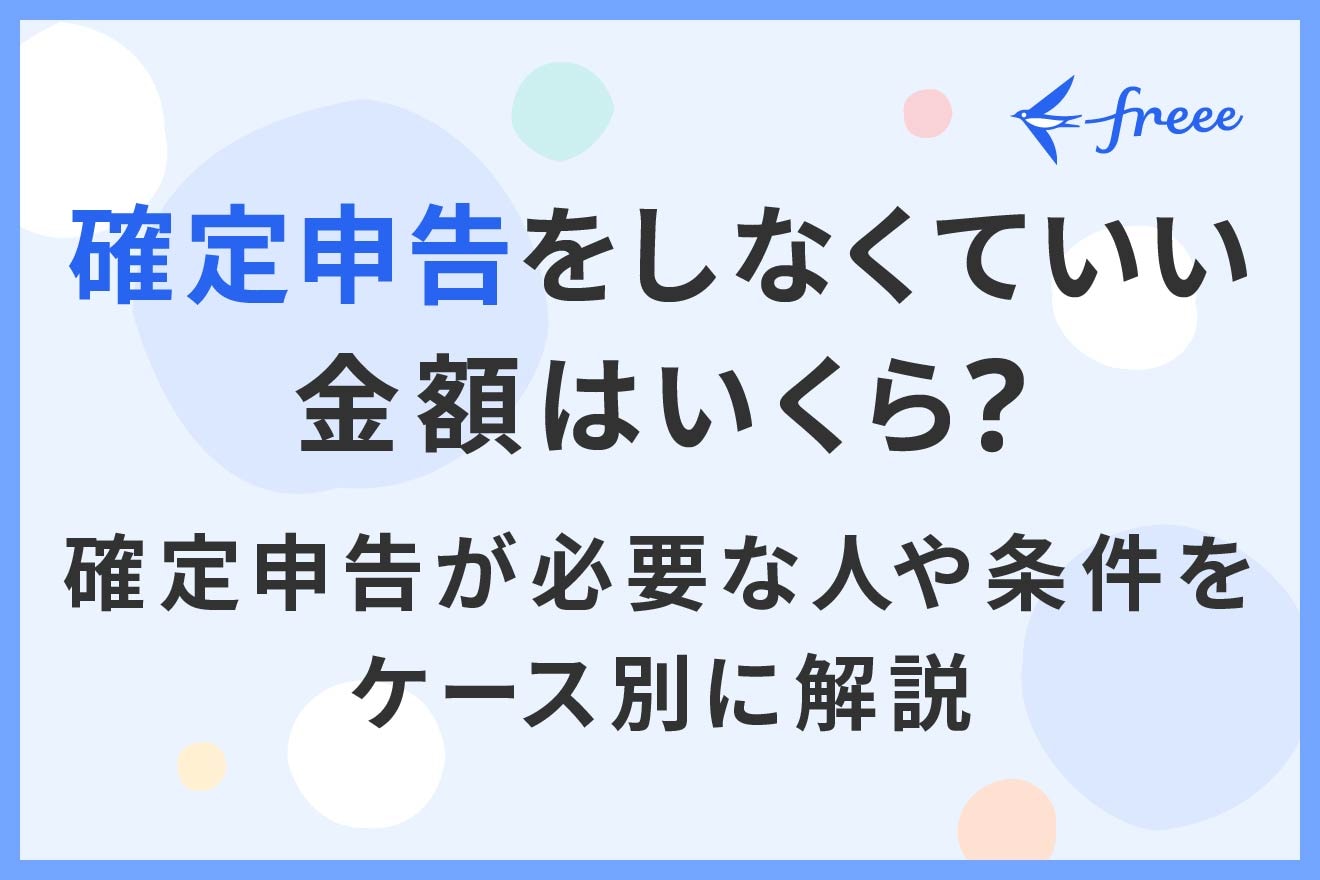 確定申告をしなくていい金額はいくら？確定申告が必要な人や条件をケース別に解説