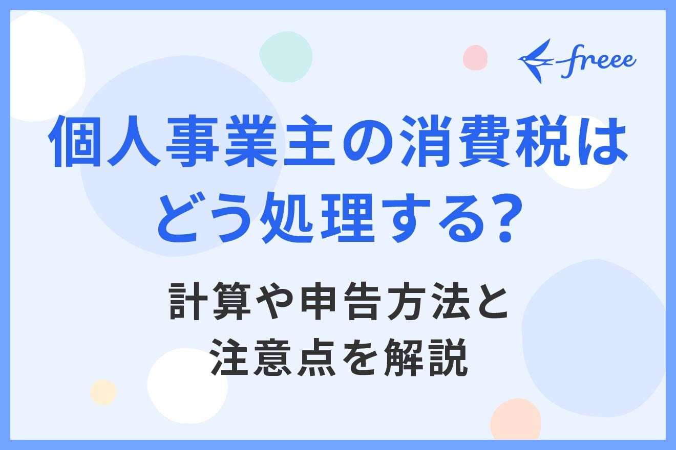 個人事業主の消費税はどう処理する?計算や申告方法と注意点を解説