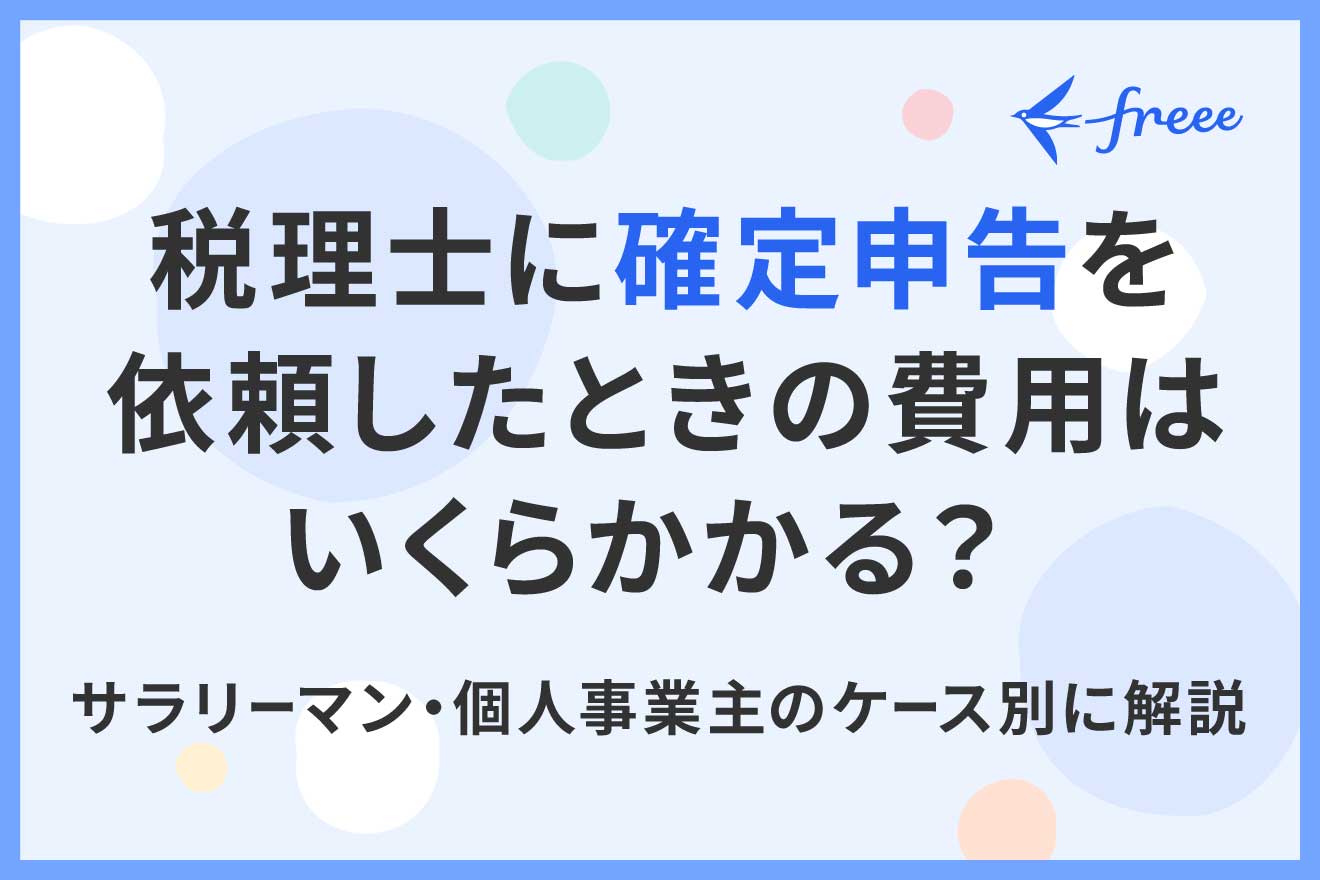 税理士に確定申告を依頼したときの費用はいくらかかる?サラリーマン・個人事業主のケース別に解説