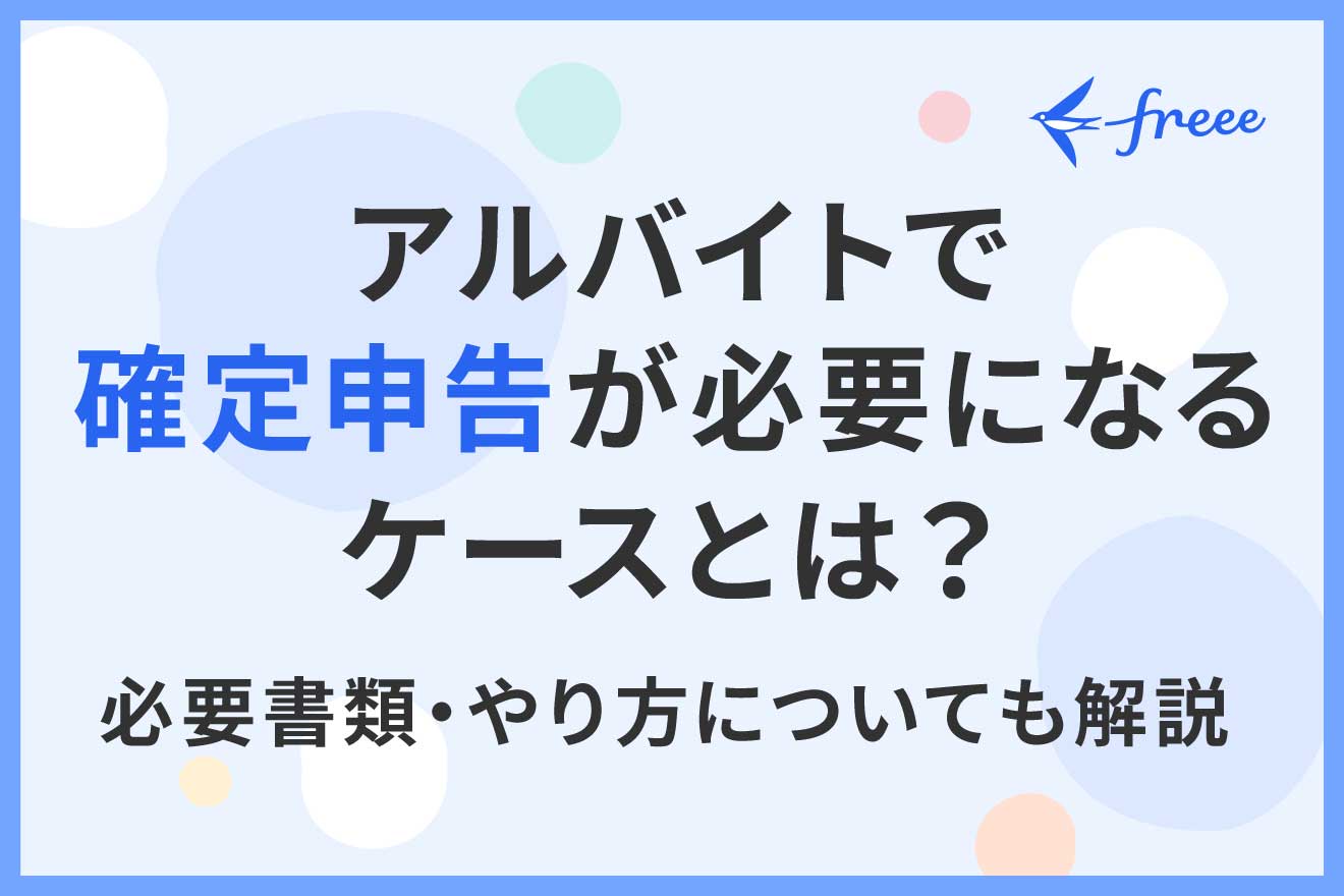 アルバイトで確定申告が必要になるケースとは?必要書類・やり方についても解説