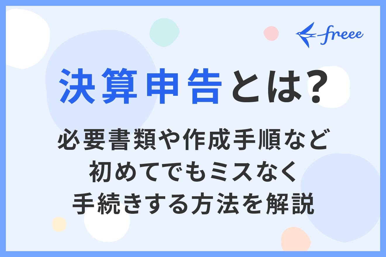 決算申告とは?必要書類や作成手順など初めてでもミスなく手続きする方法を解説