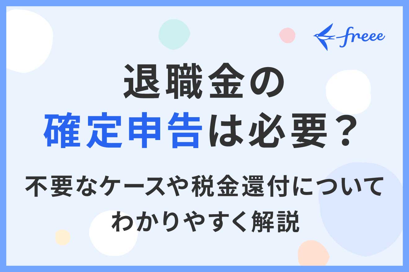 退職金の確定申告は必要？不要なケースや税金還付についてわかりやすく解説