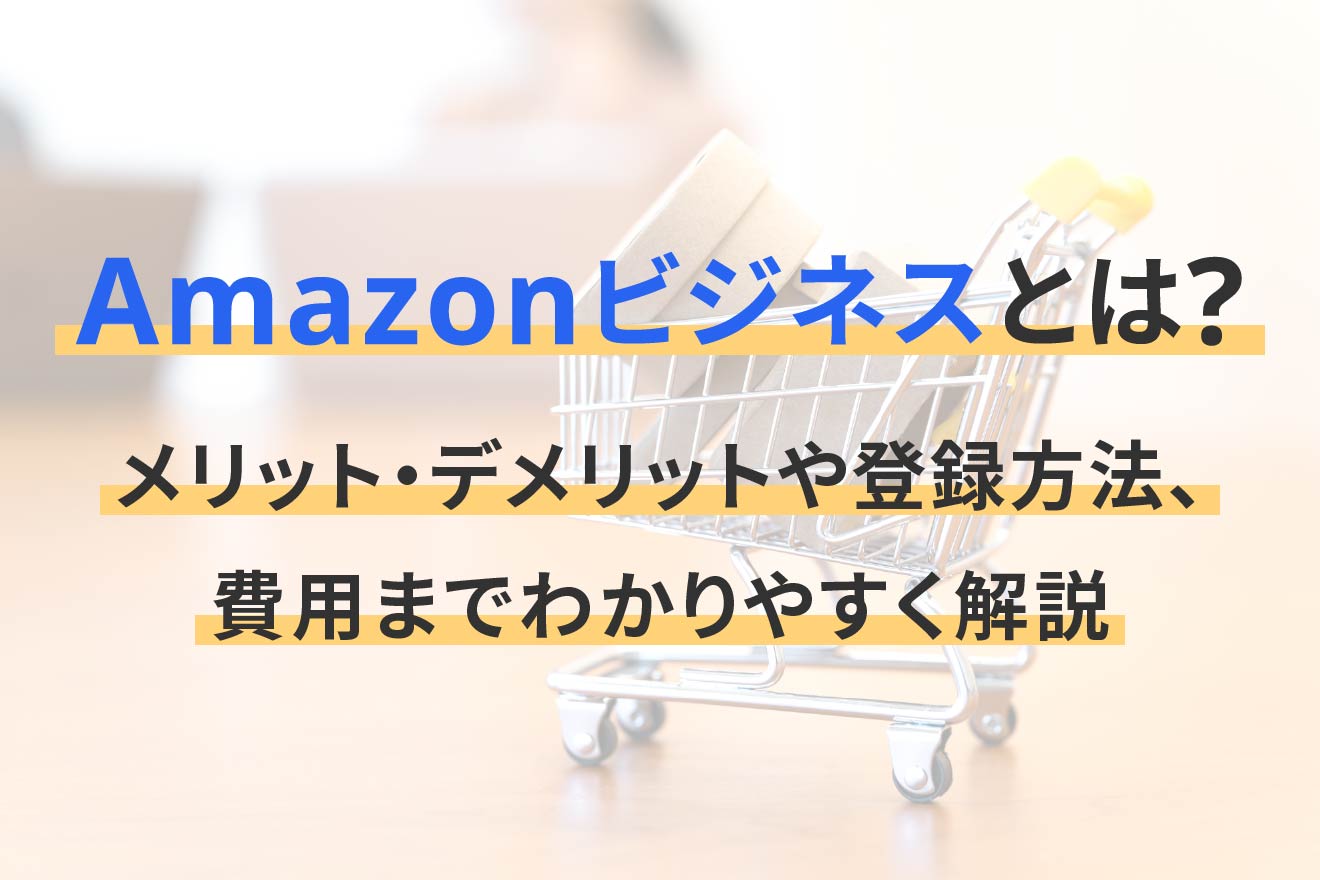 Amazonビジネスとは？メリット・デメリットや登録方法、費用までわかりやすく解説