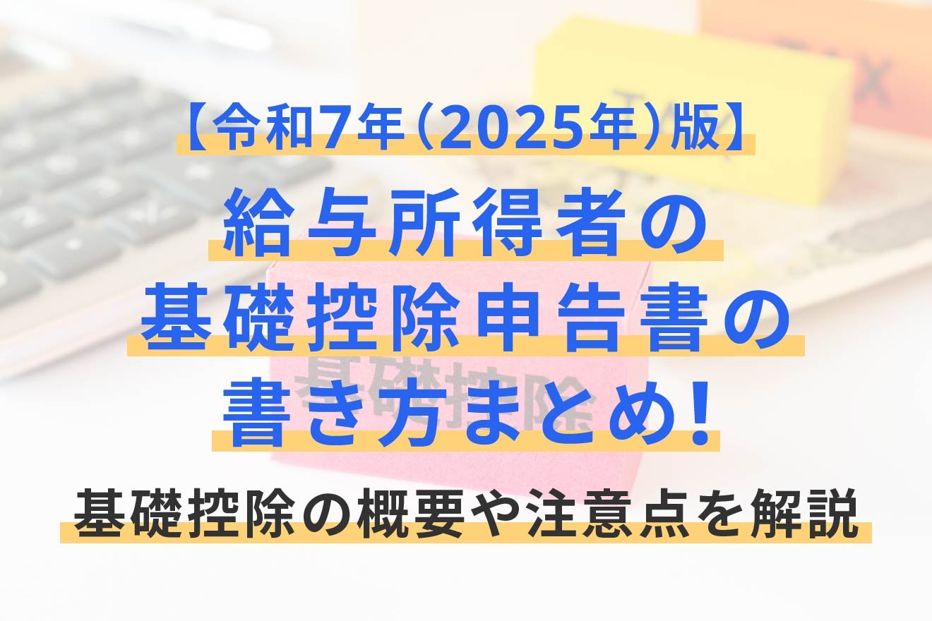 給与所得者の基礎控除申告書の書き方まとめ!基礎控除の概要や注意点を解説【2025年(令和7年)版】