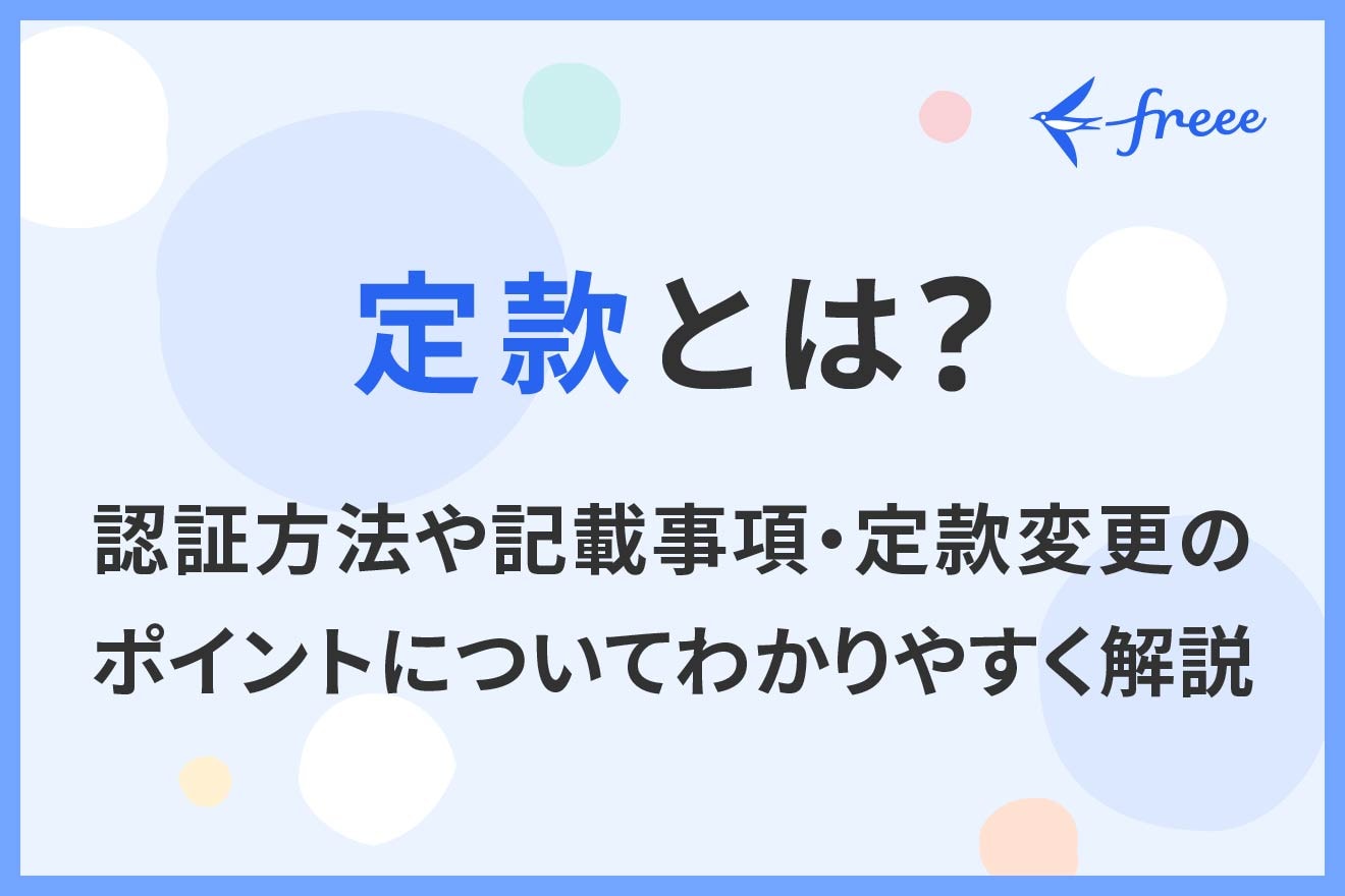 定款とは？認証方法や記載事項・定款変更のポイントについてわかりやすく解説