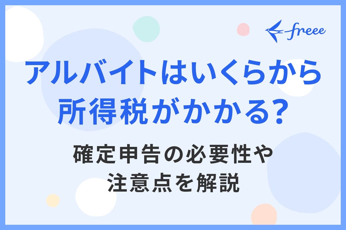 アルバイトはいくらから所得税がかかる？確定申告の必要性や注意点を解説
