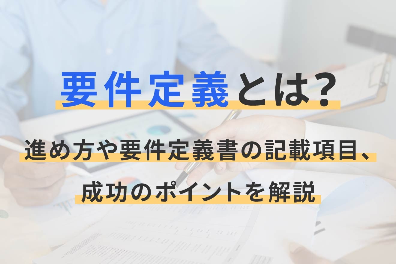 要件定義とは？進め方や要件定義書の記載項目、成功のポイントを解説