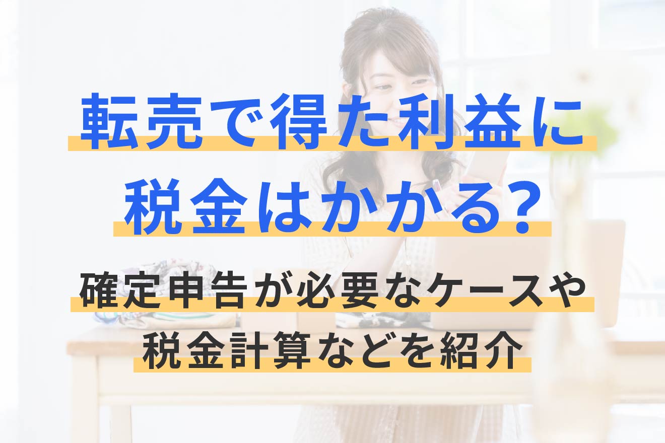 転売で得た利益に税金はかかる? 確定申告が必要なケースや税金計算などを紹介