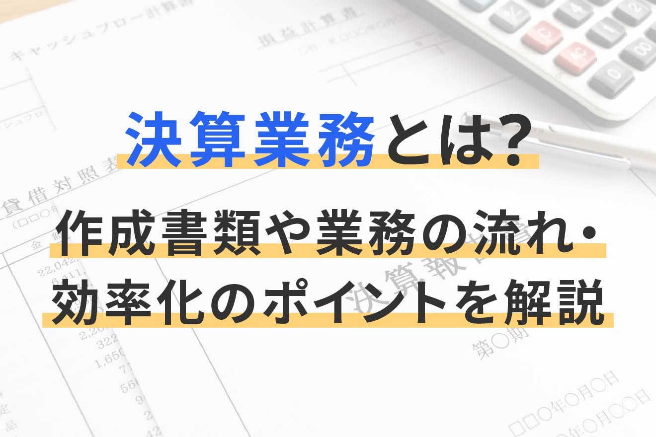 決算業務とは?作成書類や業務の流れ・効率化のポイントを解説