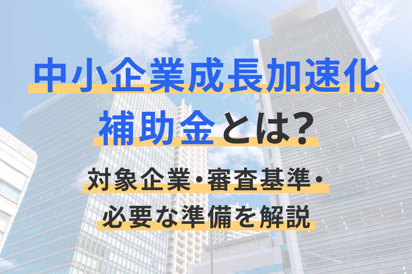 中小企業成長加速化補助金とは?対象企業・審査基準・必要な準備を解説