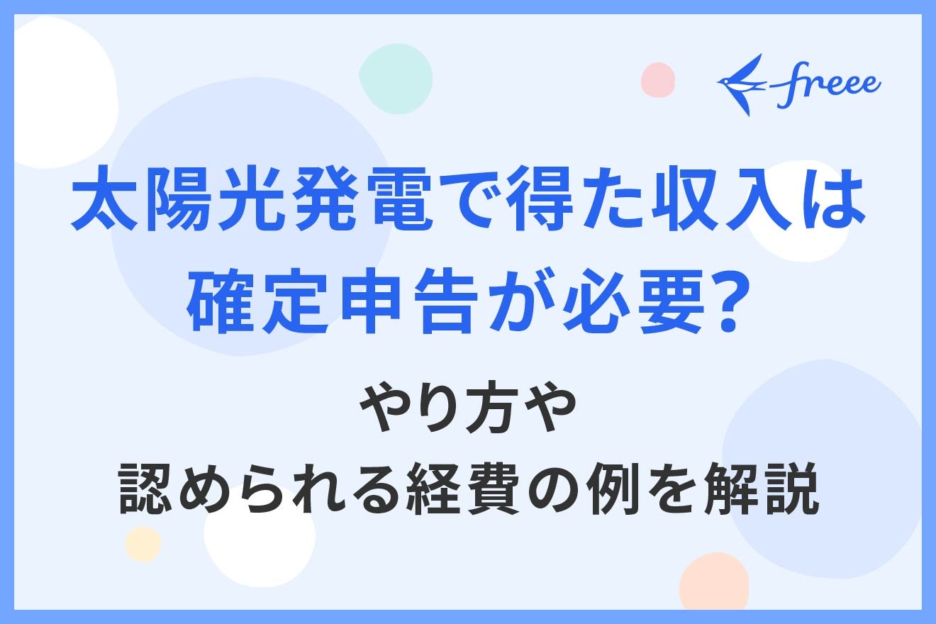 太陽光発電で得た収入は確定申告が必要？やり方や認められる経費の例を解説