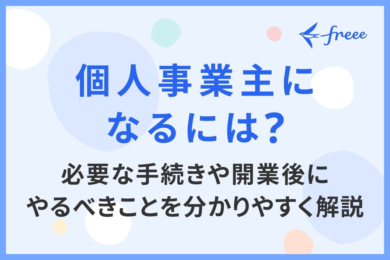 個人事業主になるには？必要な手続きや開業後にやるべきことを分かりやすく解説