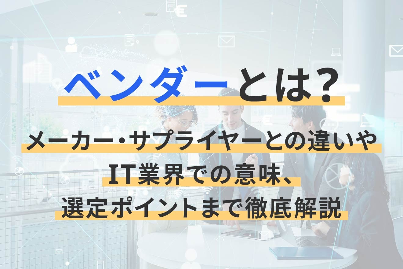 ベンダーとは？メーカー・サプライヤーとの違いやIT業界での意味、選定ポイントまで徹底解説