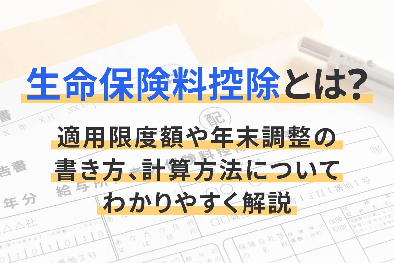 生命保険料控除とは？適用限度額や年末調整の書き方、計算方法についてわかりやすく解説