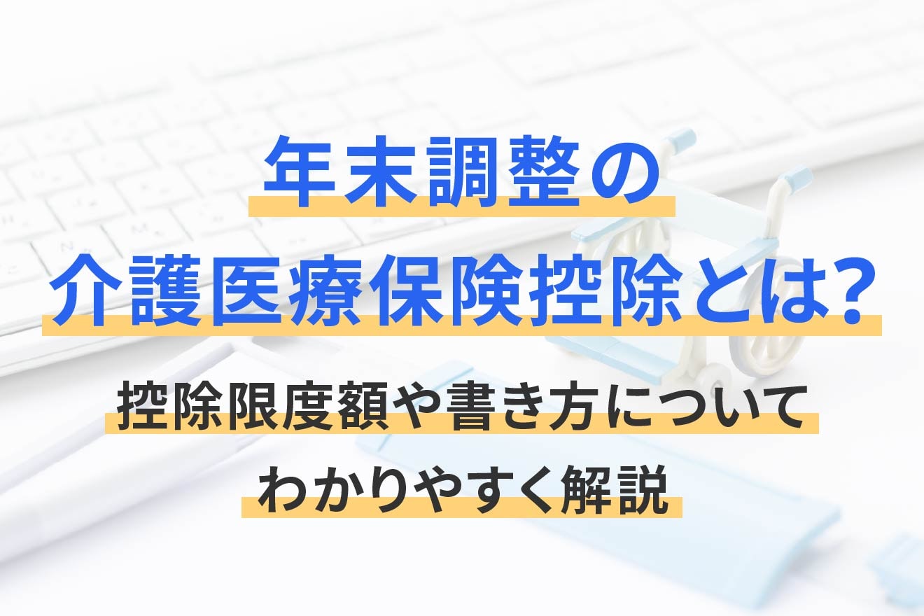 年末調整の介護医療保険控除とは？控除限度額や書き方についてわかりやすく解説