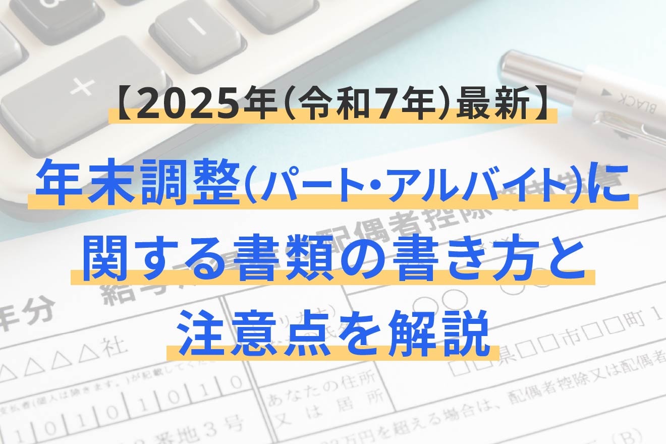年末調整(パート・アルバイト)に関する書類の書き方と注意点を解説【2025年(令和7年)最新】