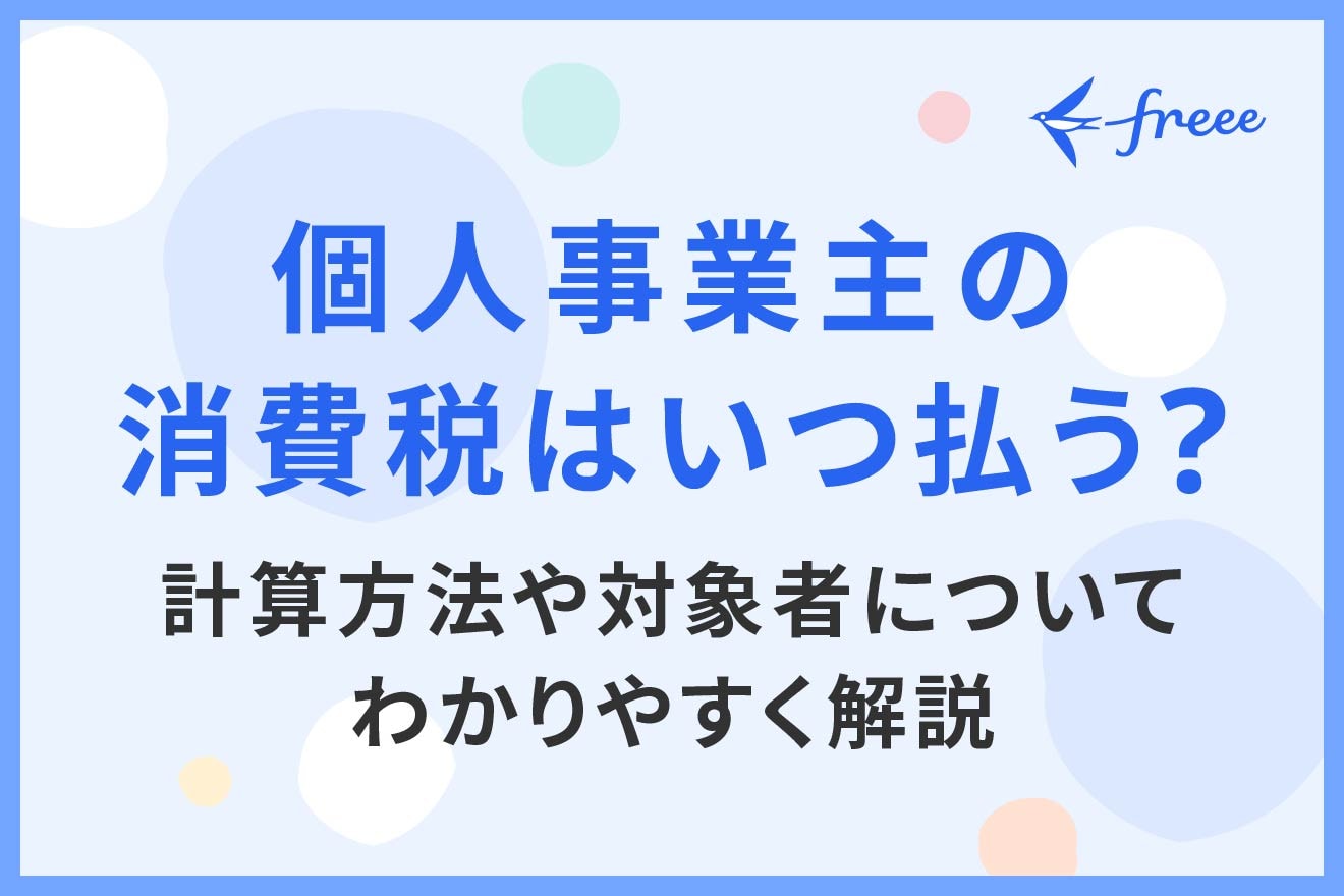 個人事業主の消費税はいつ払う？計算方法や対象者についてわかりやすく解説