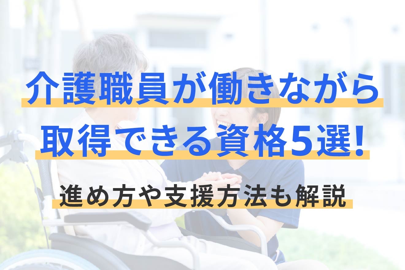 介護職員が働きながら取得できる資格5選！進め方や支援方法も解説