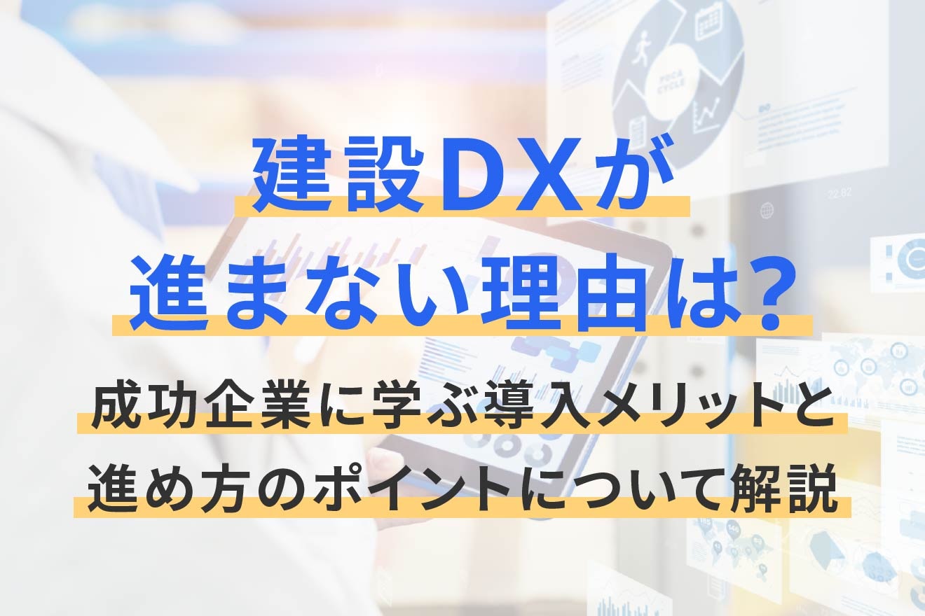 建設DXが進まない理由は？成功企業に学ぶ導入メリットと進め方のポイントについて解説