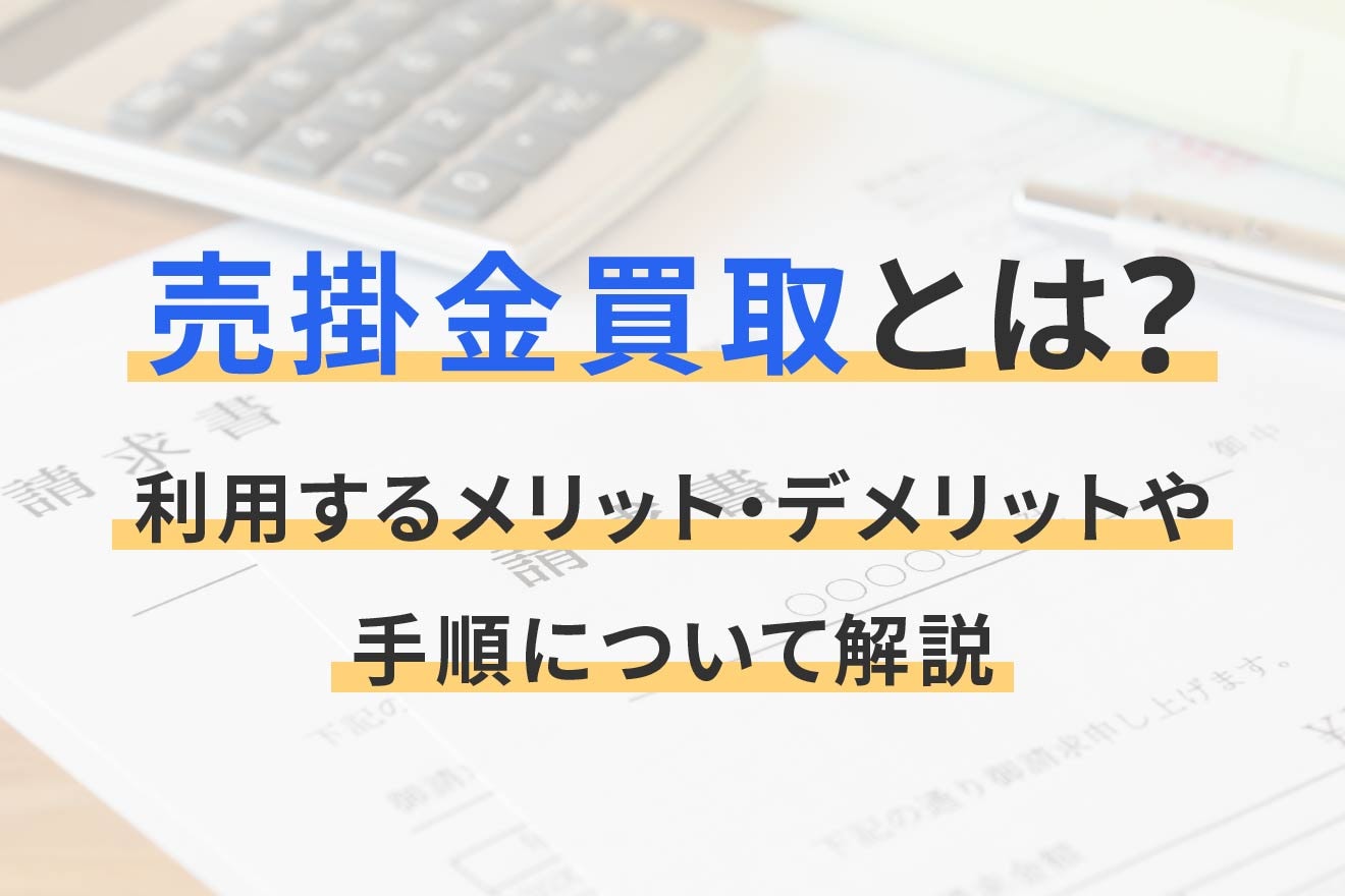売掛金買取とは？利用するメリット・デメリットや手順について解説