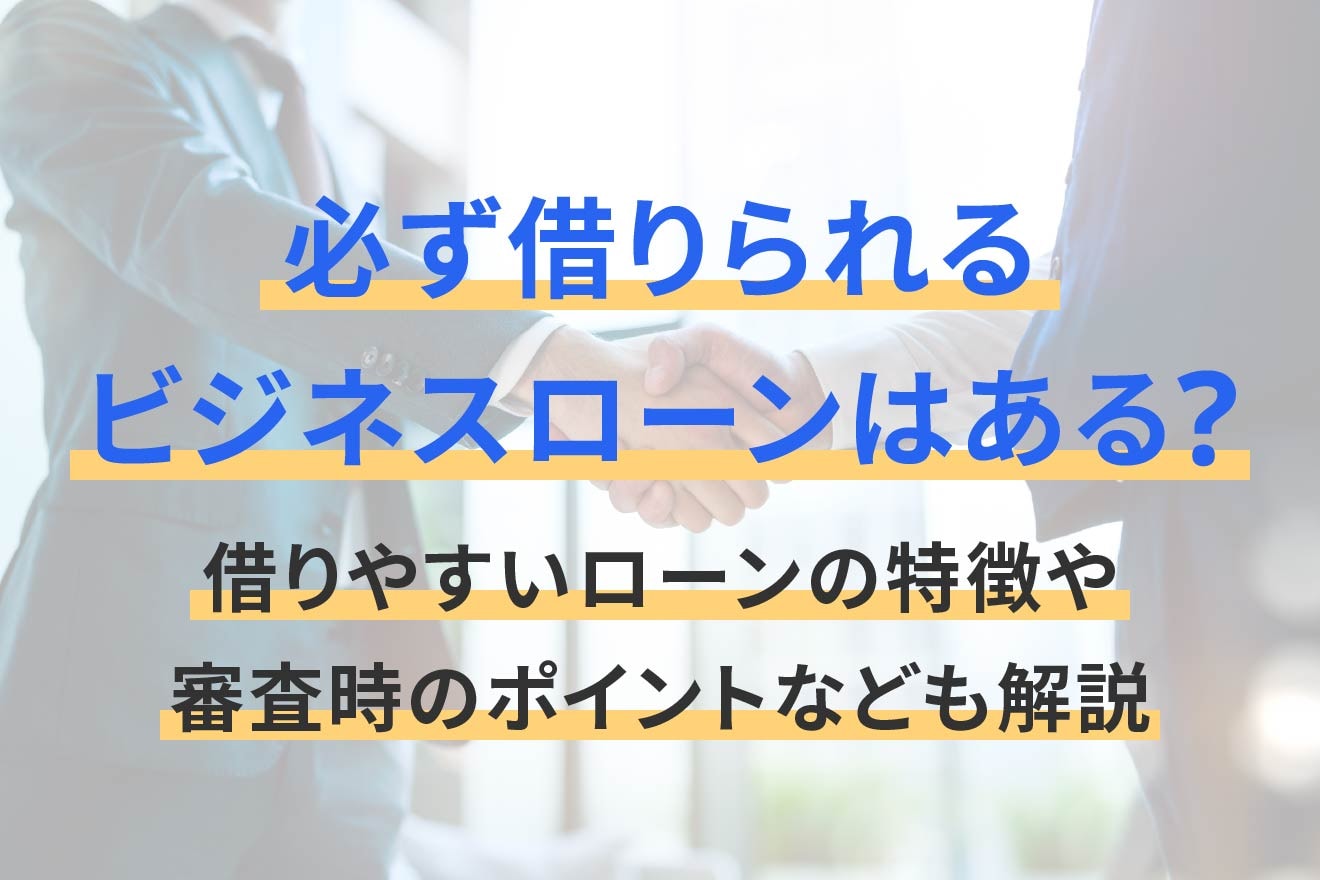必ず借りられるビジネスローンはある？借りやすいローンの特徴や審査時のポイントなども解説