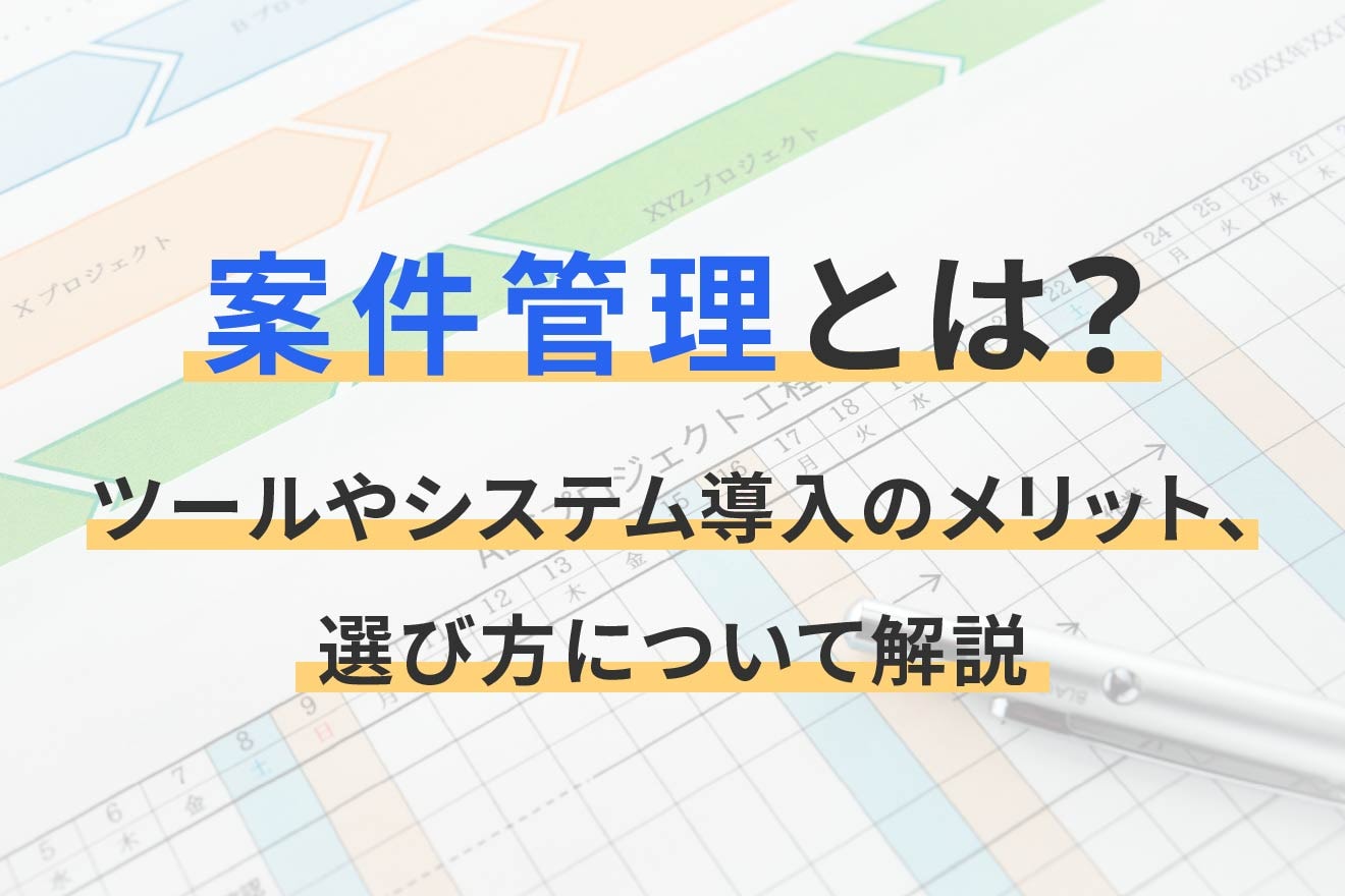 案件管理とは？ツールやシステム導入のメリット、選び方について解説