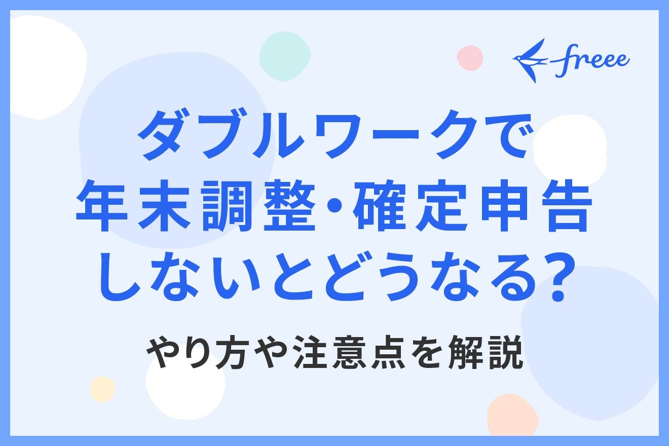 ダブルワークで年末調整・確定申告しないとどうなる？やり方や注意点を解説