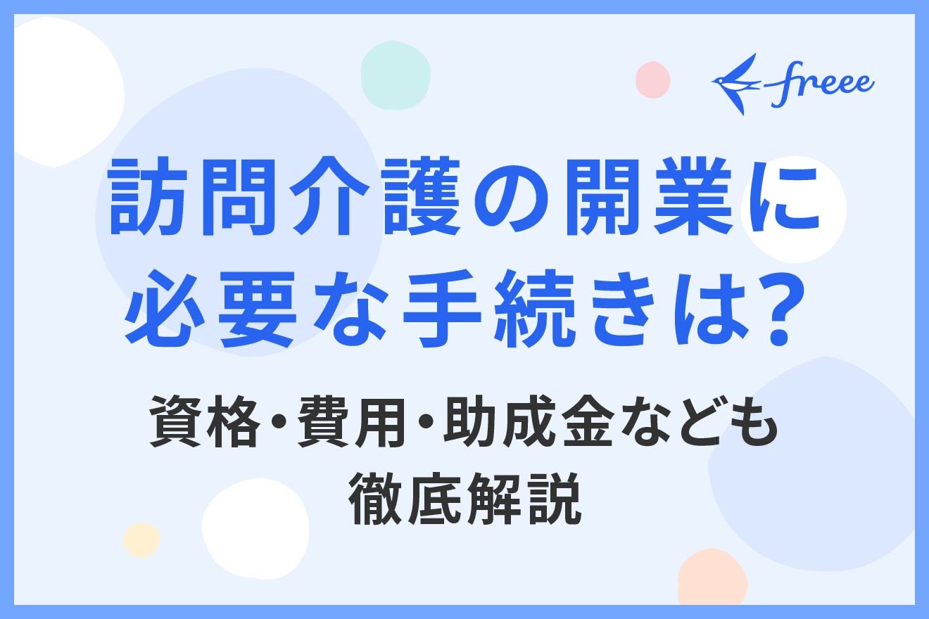 訪問介護の開業に必要な手続きは？資格・費用・助成金なども徹底解説