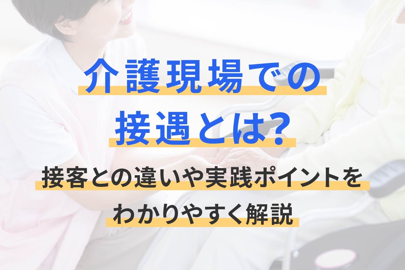 介護現場での接遇とは？接客との違いや実践ポイントをわかりやすく解説